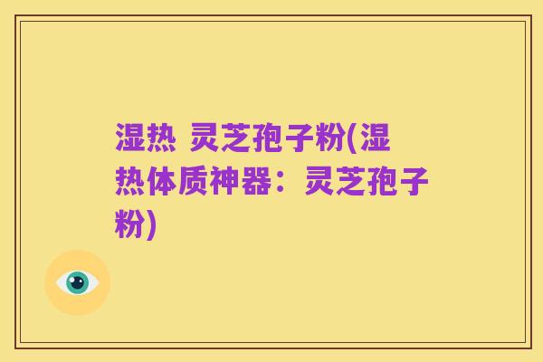 湿热 灵芝孢子粉(湿热体质神器:灵芝孢子粉)