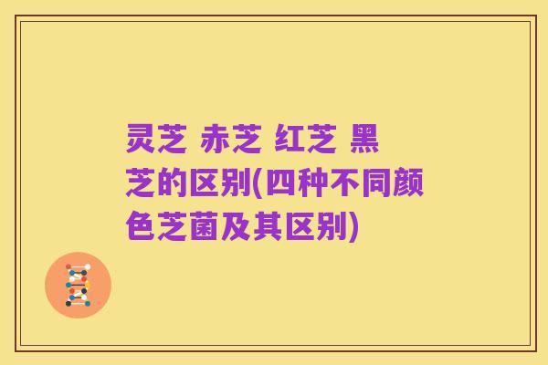 灵芝 赤芝 红芝 黑芝的区别(四种不同颜色芝菌及其区别)