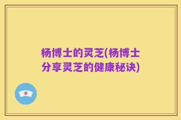 杨博士的灵芝(杨博士分享灵芝的健康秘诀)