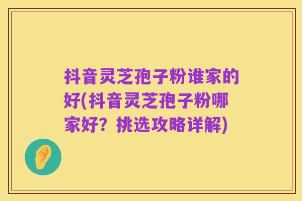 抖音灵芝孢子粉谁家的好(抖音灵芝孢子粉哪家好?挑选攻略详解)