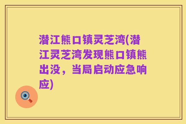 潜江熊口镇灵芝湾(潜江灵芝湾发现熊口镇熊出没,当局启动应急响应)