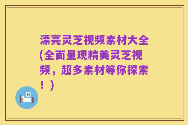 漂亮灵芝视频素材大全(全面呈现精美灵芝视频，超多素材等你探索！)