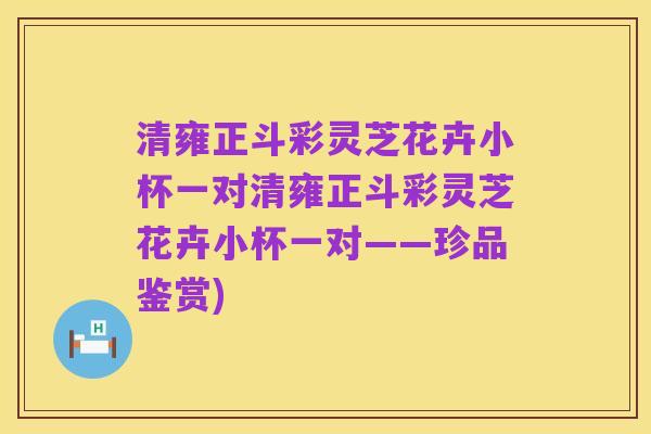 清雍正斗彩灵芝花卉小杯一对清雍正斗彩灵芝花卉小杯一对——珍品鉴赏)