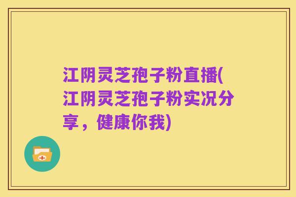 江阴灵芝孢子粉直播(江阴灵芝孢子粉实况分享,健康你我)