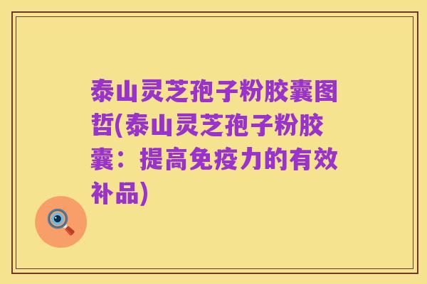 泰山灵芝孢子粉胶囊图哲(泰山灵芝孢子粉胶囊：提高免疫力的有效补品)