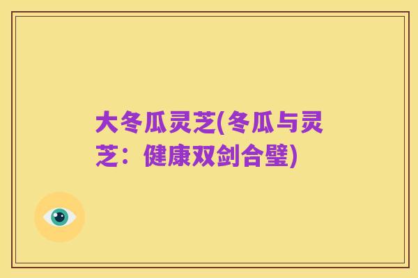 大冬瓜灵芝(冬瓜与灵芝：健康双剑合璧)