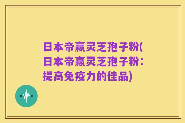 日本帝赢灵芝孢子粉(日本帝赢灵芝孢子粉:提高免疫力的佳品)