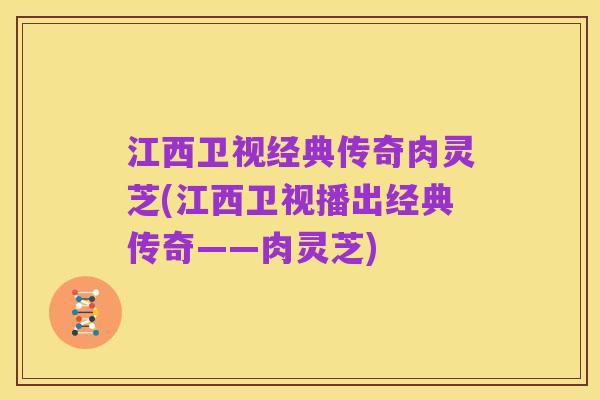 江西卫视经典传奇肉灵芝(江西卫视播出经典传奇——肉灵芝)