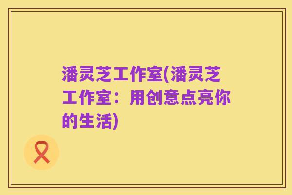 潘灵芝工作室(潘灵芝工作室：用创意点亮你的生活)