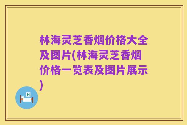 林海灵芝香烟价格大全及图片(林海灵芝香烟价格一览表及图片展示)