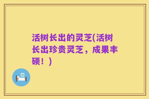 活树长出的灵芝(活树长出珍贵灵芝,成果丰硕!)