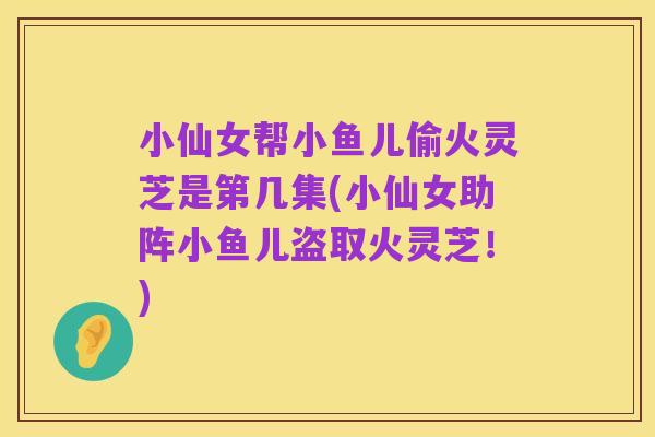 小仙女帮小鱼儿偷火灵芝是第几集(小仙女助阵小鱼儿盗取火灵芝!)