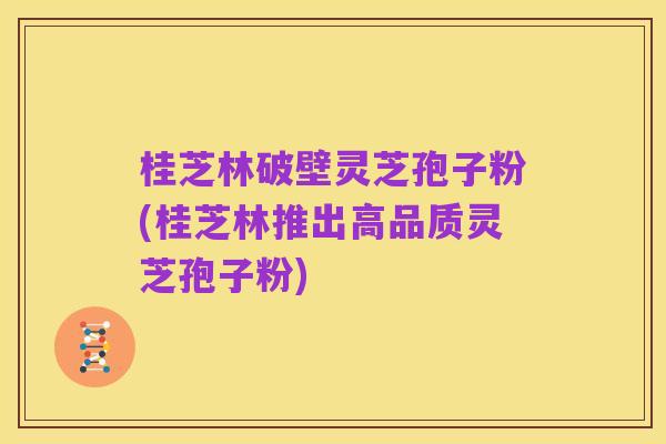 桂芝林破壁灵芝孢子粉(桂芝林推出高品质灵芝孢子粉)