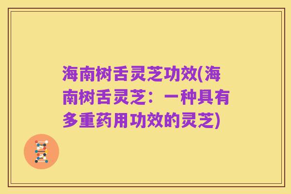 海南树舌灵芝功效(海南树舌灵芝:一种具有多重药用功效的灵芝)