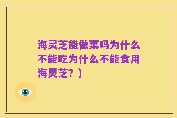 海灵芝能做菜吗为什么不能吃为什么不能食用海灵芝?)