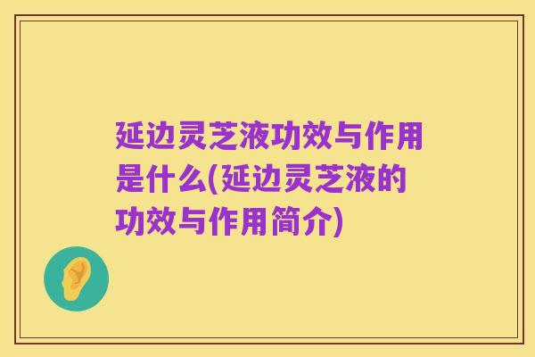 延边灵芝液功效与作用是什么(延边灵芝液的功效与作用简介)