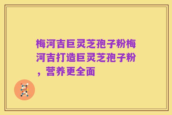 梅河吉巨灵芝孢子粉梅河吉打造巨灵芝孢子粉,营养更全面