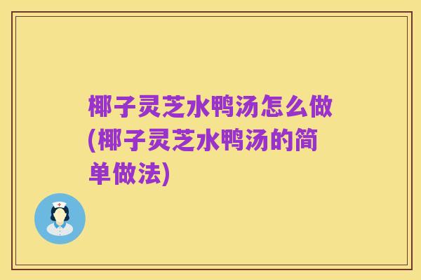 椰子灵芝水鸭汤怎么做(椰子灵芝水鸭汤的简单做法)