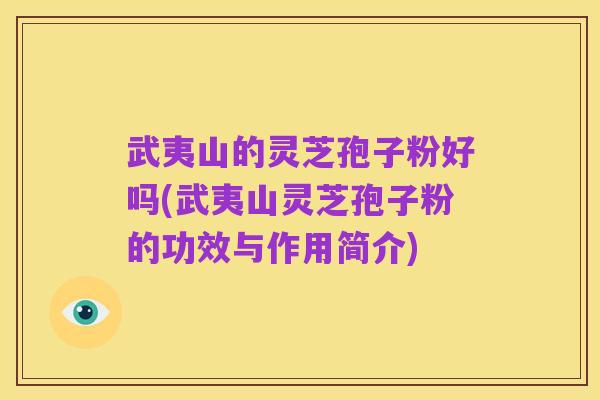 武夷山的灵芝孢子粉好吗(武夷山灵芝孢子粉的功效与作用简介)