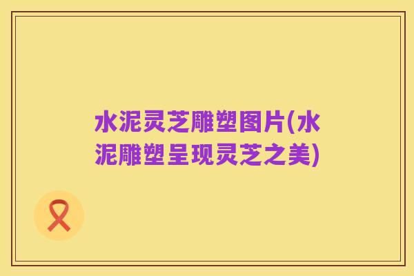 水泥灵芝雕塑图片(水泥雕塑呈现灵芝之美)