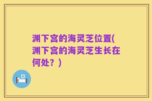 渊下宫的海灵芝位置(渊下宫的海灵芝生长在何处?)