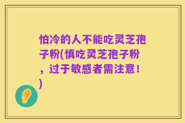 怕冷的人不能吃灵芝孢子粉(慎吃灵芝孢子粉,过于敏感者需注意!)
