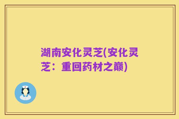 湖南安化灵芝(安化灵芝:重回药材之巅)