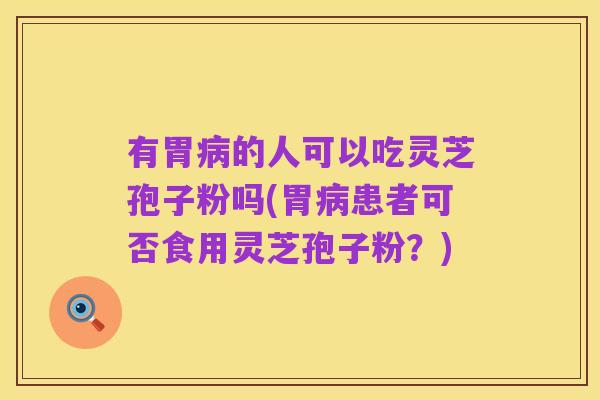 有胃病的人可以吃灵芝孢子粉吗(胃病患者可否食用灵芝孢子粉？)
