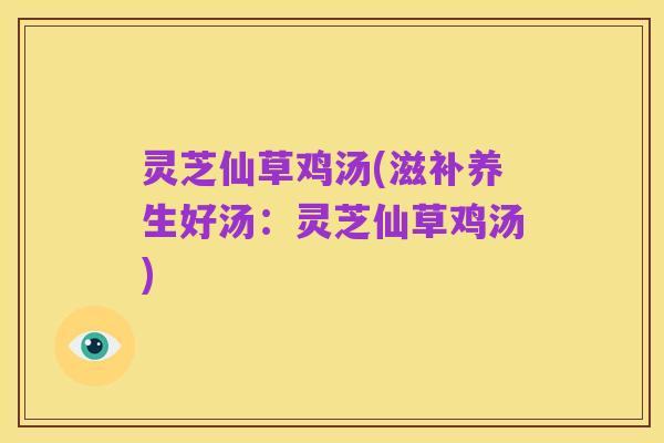灵芝仙草鸡汤(滋补养生好汤：灵芝仙草鸡汤)