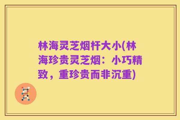 林海灵芝烟杆大小(林海珍贵灵芝烟:小巧精致,重珍贵而非沉重)