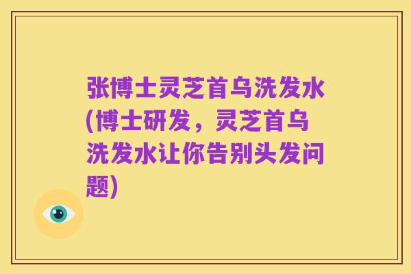 张博士灵芝首乌洗发水(博士研发,灵芝首乌洗发水让你告别头发问题)