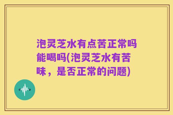 泡灵芝水有点苦正常吗能喝吗(泡灵芝水有苦味，是否正常的问题)
