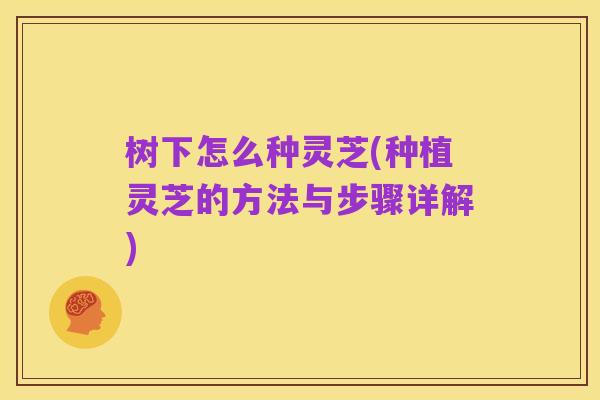 树下怎么种灵芝(种植灵芝的方法与步骤详解)