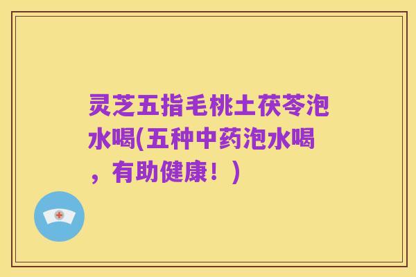 灵芝五指毛桃土茯苓泡水喝(五种中药泡水喝，有助健康！)