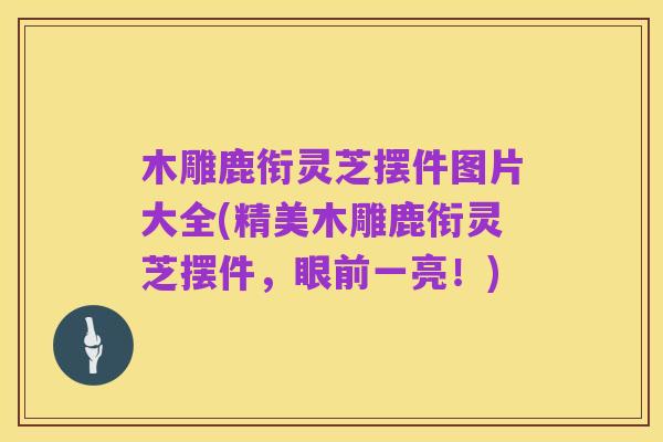 木雕鹿衔灵芝摆件图片大全(精美木雕鹿衔灵芝摆件,眼前一亮!)