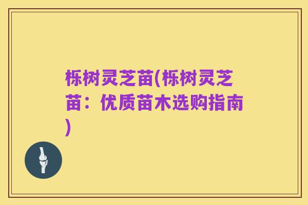 栎树灵芝苗(栎树灵芝苗:优质苗木选购指南)