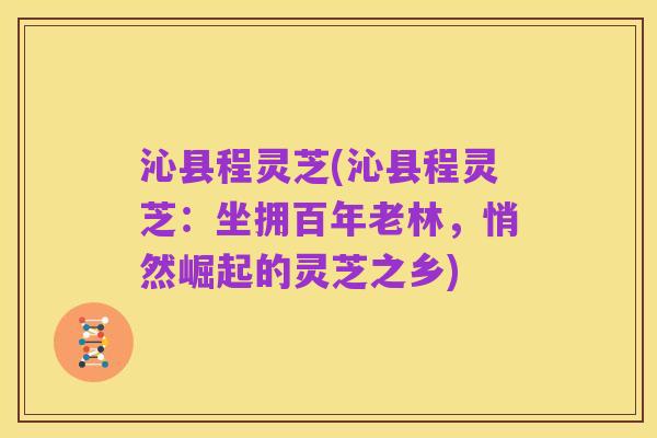 沁县程灵芝(沁县程灵芝:坐拥百年老林,悄然崛起的灵芝之乡)
