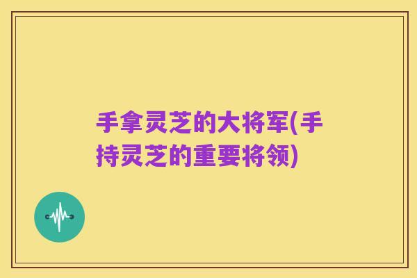 手拿灵芝的大将军(手持灵芝的重要将领)