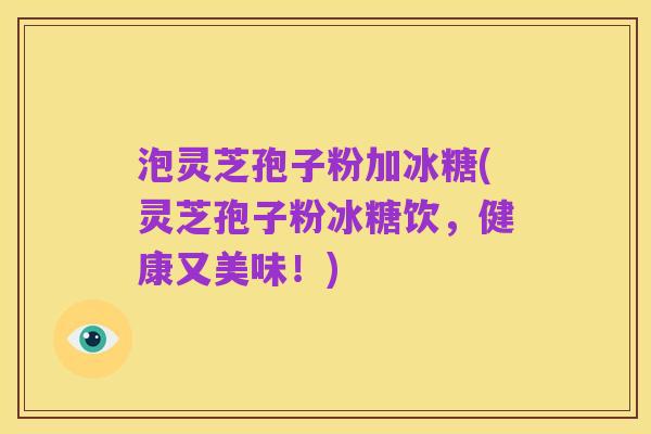 泡灵芝孢子粉加冰糖(灵芝孢子粉冰糖饮,健康又美味!)