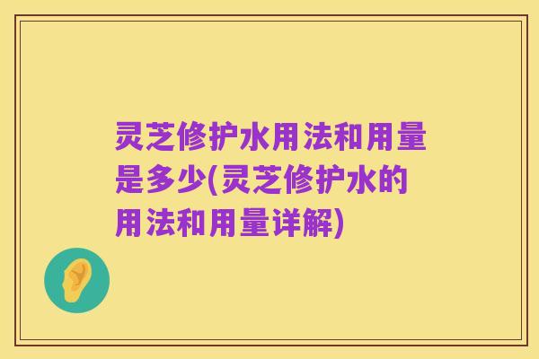 灵芝修护水用法和用量是多少(灵芝修护水的用法和用量详解)