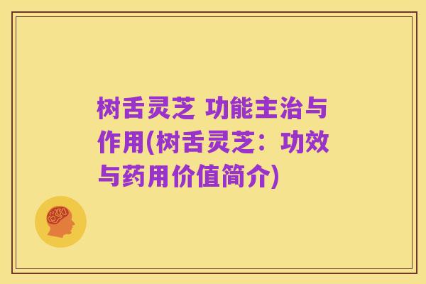 树舌灵芝 功能主治与作用(树舌灵芝：功效与药用价值简介)