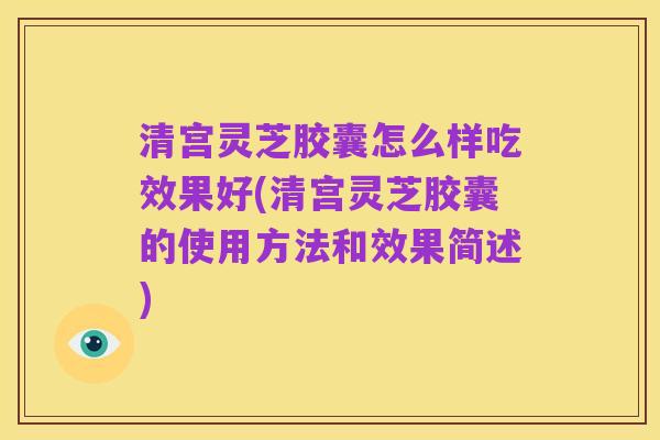 清宫灵芝胶囊怎么样吃效果好(清宫灵芝胶囊的使用方法和效果简述)