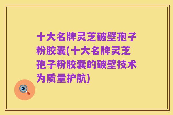十大名牌灵芝破壁孢子粉胶囊(十大名牌灵芝孢子粉胶囊的破壁技术为质量护航)