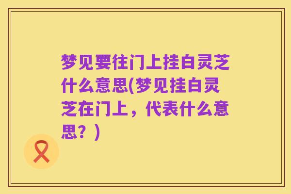 梦见要往门上挂白灵芝什么意思(梦见挂白灵芝在门上,代表什么意思?)