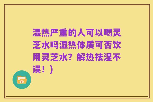 湿热严重的人可以喝灵芝水吗湿热体质可否饮用灵芝水?解热祛湿不误!)