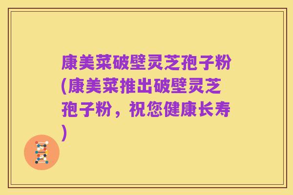 康美菜破壁灵芝孢子粉(康美菜推出破壁灵芝孢子粉,祝您健康长寿)