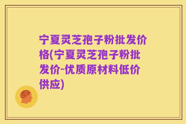 宁夏灵芝孢子粉批发价格(宁夏灵芝孢子粉批发价-优质原材料低价供应)