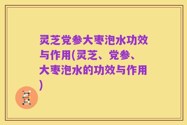 灵芝党参大枣泡水功效与作用(灵芝、党参、大枣泡水的功效与作用)