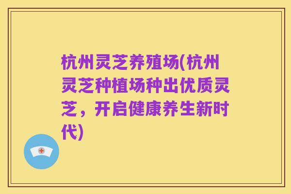 杭州灵芝养殖场(杭州灵芝种植场种出优质灵芝，开启健康养生新时代)