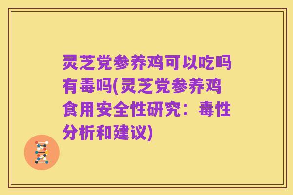 灵芝党参养鸡可以吃吗有毒吗(灵芝党参养鸡食用安全性研究：毒性分析和建议)